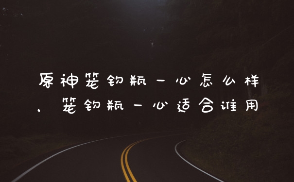原神笼钓瓶一心怎么样,笼钓瓶一心适合谁用