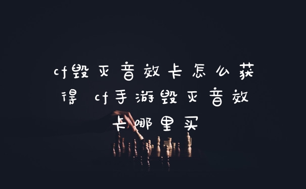 cf毁灭音效卡怎么获得 cf手游毁灭音效卡哪里买