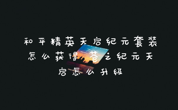 和平精英天启纪元套装怎么获得 苍之纪元天启怎么升级