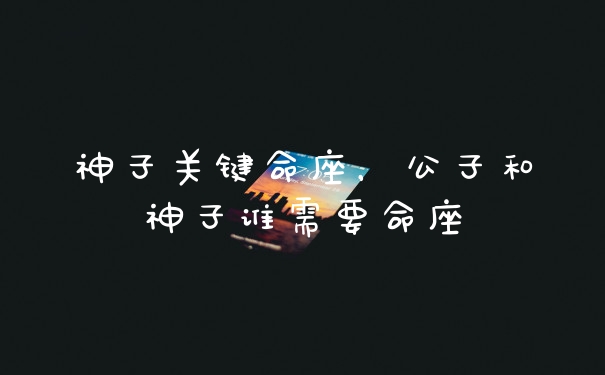 神子关键命座，公子和神子谁需要命座
