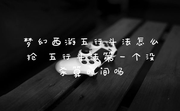 梦幻西游五行斗法怎么抢 五行斗法第一个没杀算时间吗