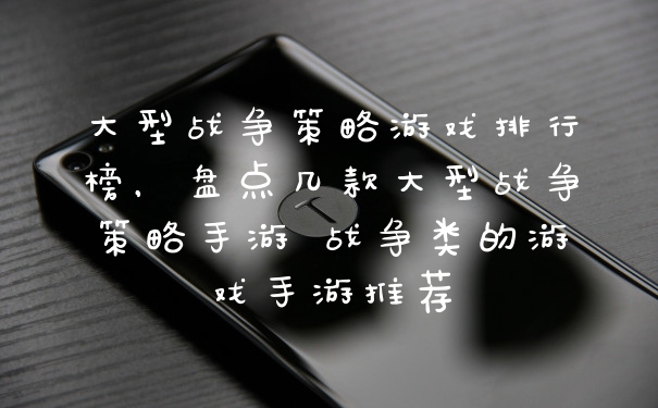 大型战争策略游戏排行榜，盘点几款大型战争策略手游 战争类的游戏手游推荐