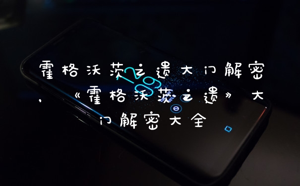 霍格沃茨之遗大门解密，《霍格沃茨之遗》大门解密大全