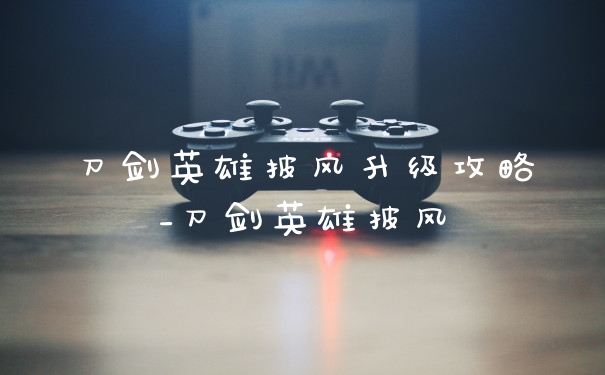 刀剑英雄披风升级攻略_刀剑英雄披风