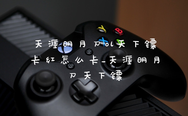 天涯明月刀ol天下镖卡红怎么卡_天涯明月刀天下镖