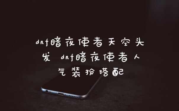 dnf暗夜使者天空头发 dnf暗夜使者人气装扮搭配