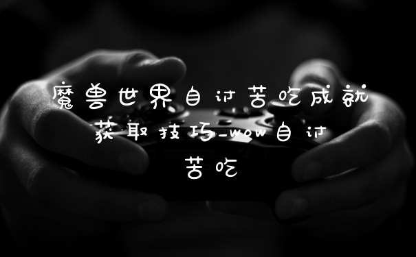 魔兽世界自讨苦吃成就获取技巧_wow自讨苦吃