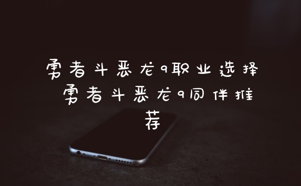 勇者斗恶龙9职业选择 勇者斗恶龙9同伴推荐