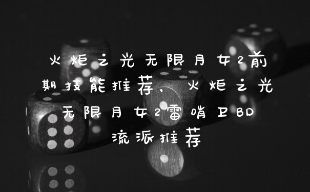 火炬之光无限月女2前期技能推荐，火炬之光无限月女2雷哨卫BD流派推荐