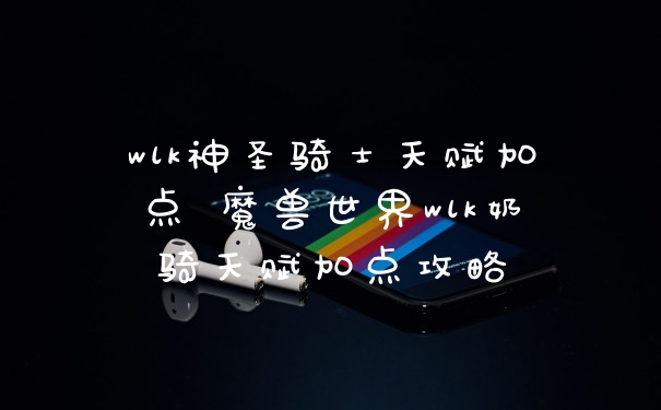 wlk神圣骑士天赋加点 魔兽世界wlk奶骑天赋加点攻略