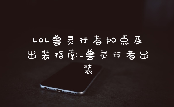 LOL兽灵行者加点及出装指南_兽灵行者出装