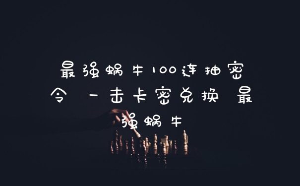 最强蜗牛100连抽密令 一击卡密兑换 最强蜗牛