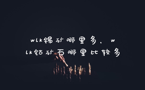 wlk锡矿哪里多，wlk钴矿石哪里比较多