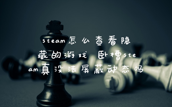 steam怎么查看隐藏的游戏 卧槽steam真没法屏蔽动态吗