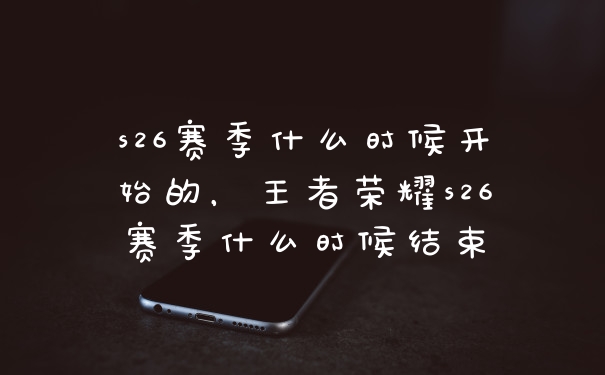s26赛季什么时候开始的，王者荣耀s26赛季什么时候结束