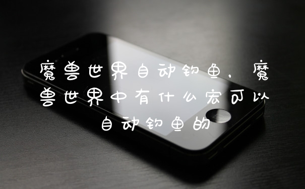 魔兽世界自动钓鱼,魔兽世界中有什么宏可以自动钓鱼的