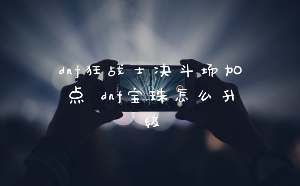 dnf狂战士决斗场加点 dnf宝珠怎么升级