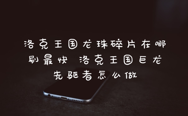 洛克王国龙珠碎片在哪刷最快 洛克王国巨龙先驱者怎么做