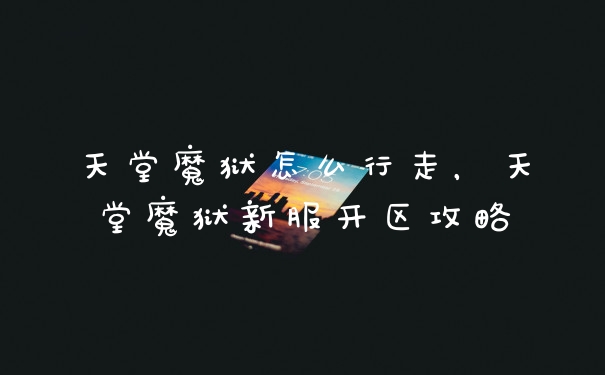 天堂魔狱怎么行走，天堂魔狱新服开区攻略