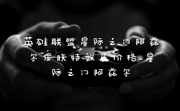 英雄联盟星际之门阿兹尔皮肤特效及价格_星际之门阿兹尔