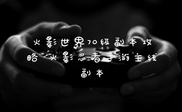 火影世界70级副本攻略 火影忍者手游主线副本