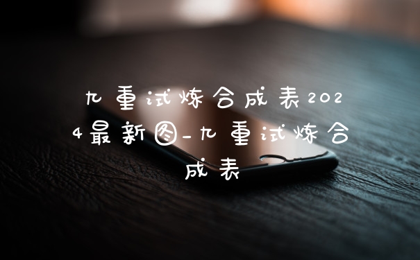 九重试炼合成表2024最新图_九重试炼合成表