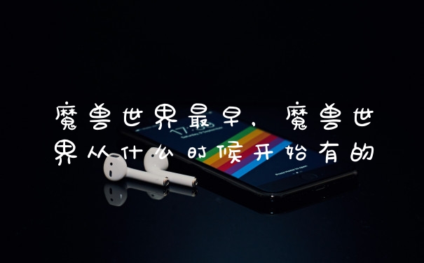 魔兽世界最早，魔兽世界从什么时候开始有的