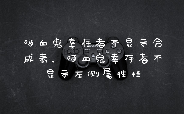 吸血鬼幸存者不显示合成表，吸血鬼幸存者不显示左侧属性栏