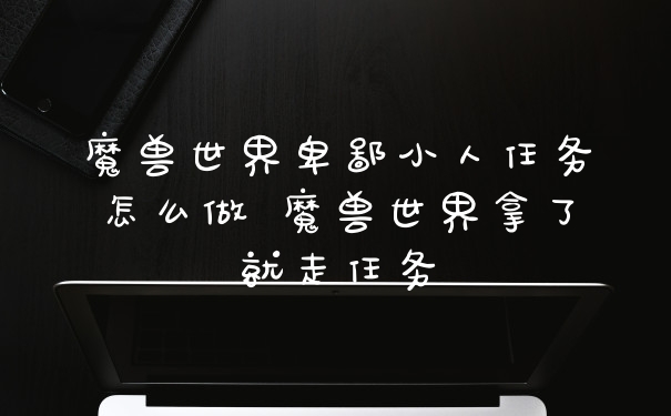 魔兽世界卑鄙小人任务怎么做 魔兽世界拿了就走任务