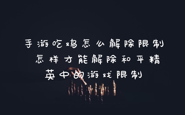 手游吃鸡怎么解除限制 怎样才能解除和平精英中的游戏限制