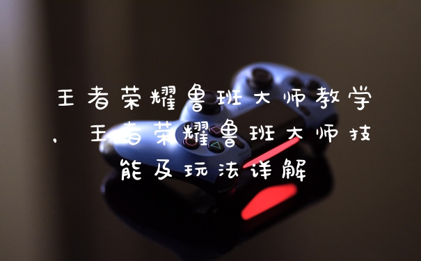 王者荣耀鲁班大师教学，王者荣耀鲁班大师技能及玩法详解