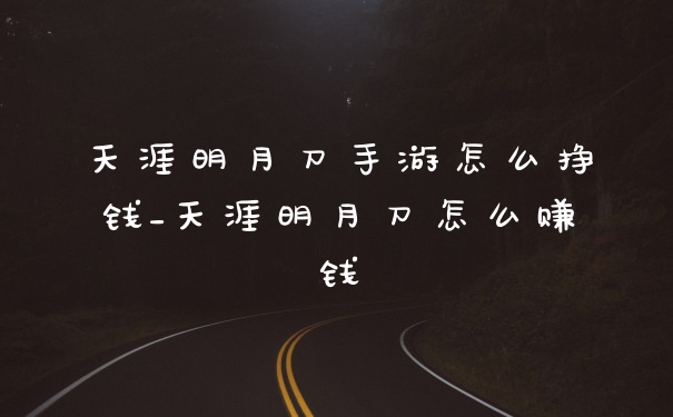 天涯明月刀手游怎么挣钱_天涯明月刀怎么赚钱