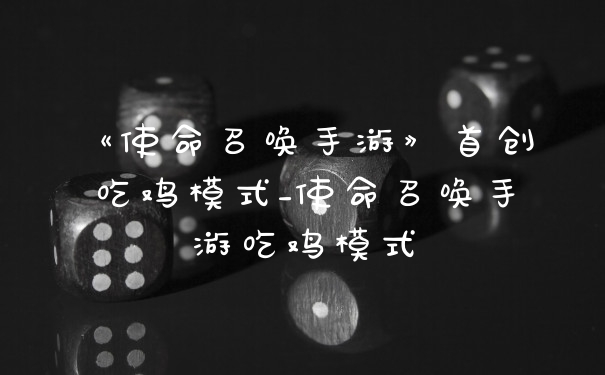 《使命召唤手游》首创吃鸡模式_使命召唤手游吃鸡模式