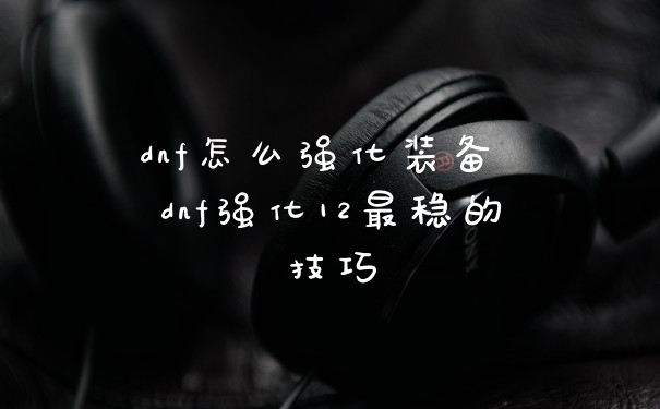dnf怎么强化装备 dnf强化12最稳的技巧