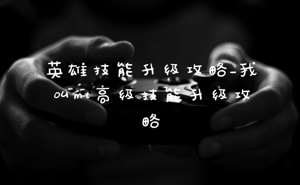 英雄技能升级攻略_我叫mt高级技能升级攻略