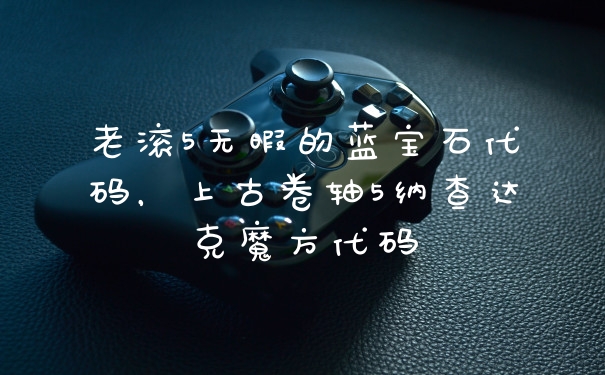 老滚5无暇的蓝宝石代码，上古卷轴5纳查达克魔方代码