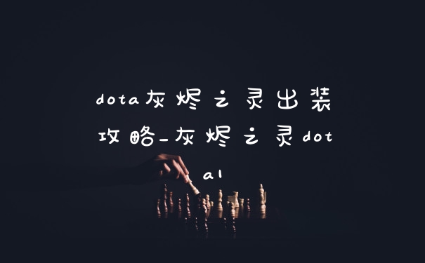 dota灰烬之灵出装攻略_灰烬之灵dota1