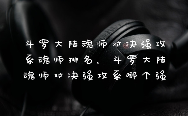斗罗大陆魂师对决强攻系魂师排名，斗罗大陆魂师对决强攻系哪个强