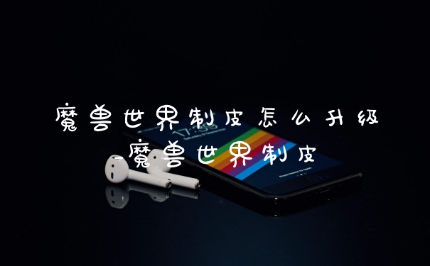 魔兽世界制皮怎么升级_魔兽世界制皮