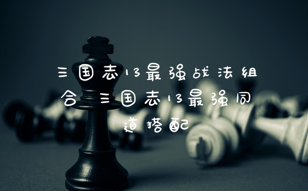 三国志13最强战法组合 三国志13最强同道搭配