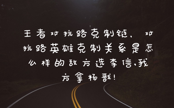 王者对抗路克制链，对抗路英雄克制关系是怎么样的敌方选李信,我方拿杨戬!