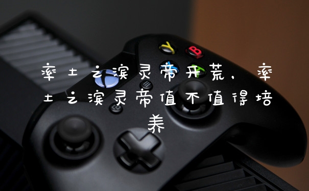 率土之滨灵帝开荒，率土之滨灵帝值不值得培养