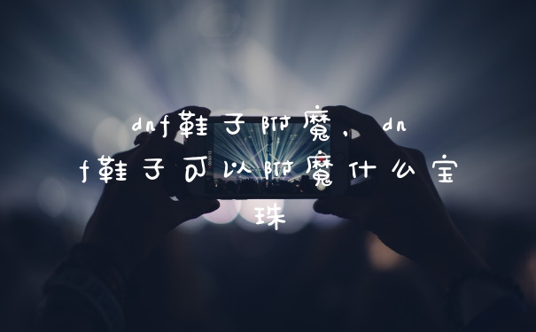 dnf鞋子附魔，dnf鞋子可以附魔什么宝珠