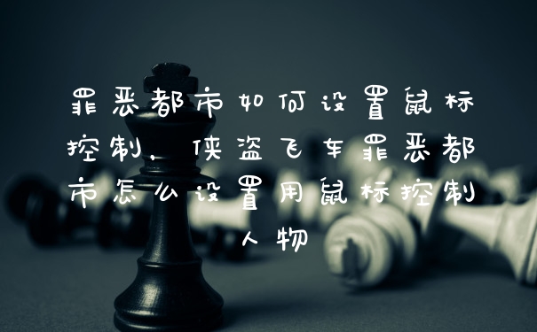 罪恶都市如何设置鼠标控制，侠盗飞车罪恶都市怎么设置用鼠标控制人物
