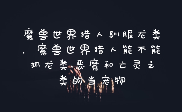 魔兽世界猎人驯服龙类，魔兽世界猎人能不能抓龙类,恶魔和亡灵之类的当宠物