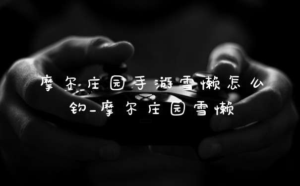 摩尔庄园手游雪懒怎么钓_摩尔庄园雪懒