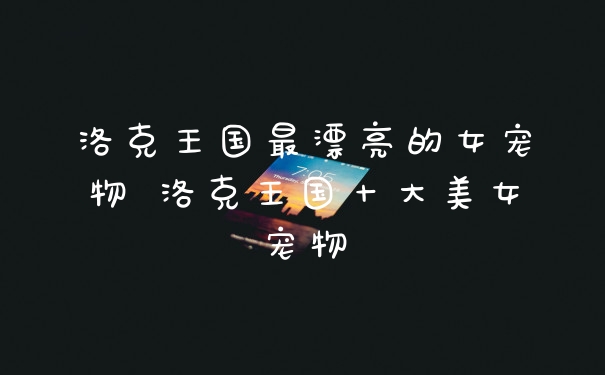 洛克王国最漂亮的女宠物 洛克王国十大美女宠物