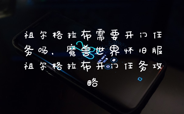祖尔格拉布需要开门任务吗，魔兽世界怀旧服祖尔格拉布开门任务攻略