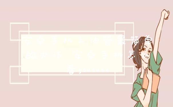 安卓手机上油管最简单的办法 安卓手机怎么看youtube