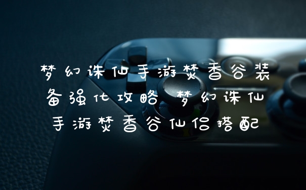 梦幻诛仙手游焚香谷装备强化攻略 梦幻诛仙手游焚香谷仙侣搭配